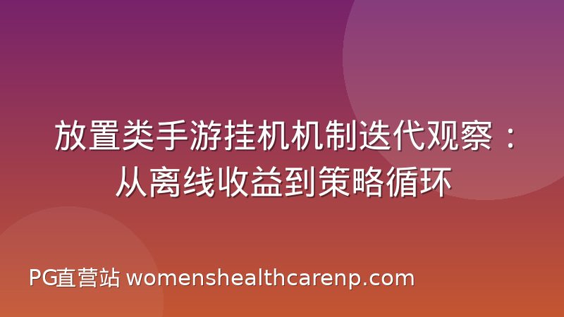 放置类手游挂机机制迭代观察：从离线收益到策略循环