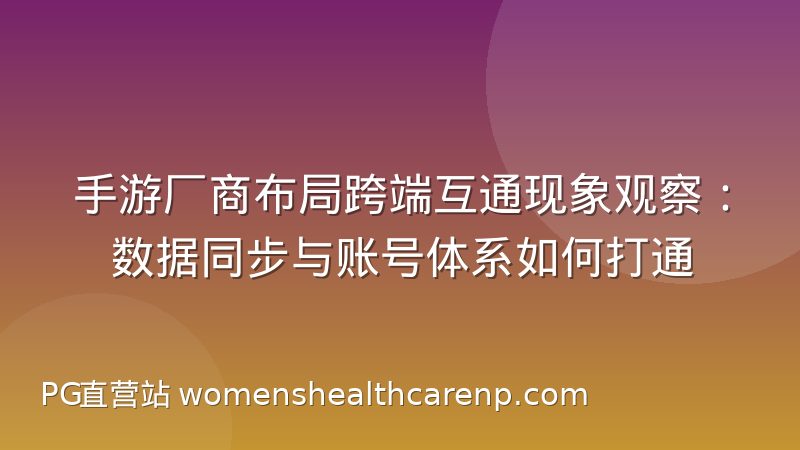 手游厂商布局跨端互通现象观察:数据同步与账号体系如何打通